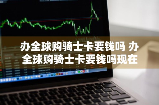 办全球购骑士卡要钱吗 办全球购骑士卡要钱吗现在