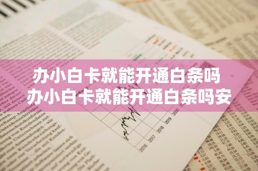 办小白卡就能开通白条吗 办小白卡就能开通白条吗安全吗