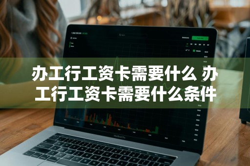 办工行工资卡需要什么 办工行工资卡需要什么条件