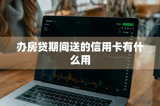 办房贷期间送的信用卡有什么用
