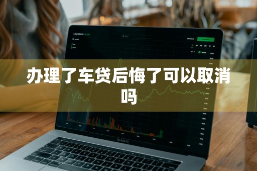 办理了车贷后悔了可以取消吗
