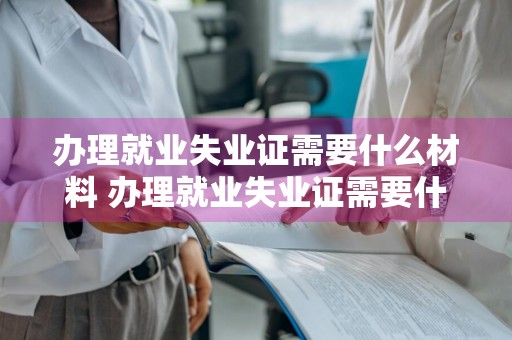 办理就业失业证需要什么材料 办理就业失业证需要什么材料有工作的
