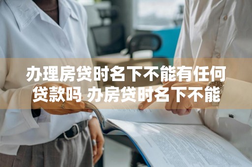 办理房贷时名下不能有任何贷款吗 办房贷时名下不能有其他贷款么