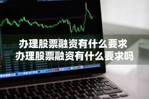 办理股票融资有什么要求 办理股票融资有什么要求吗