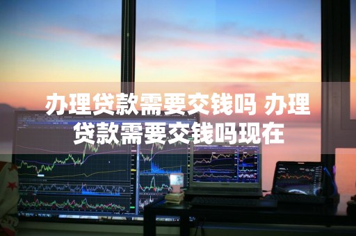 办理贷款需要交钱吗 办理贷款需要交钱吗现在