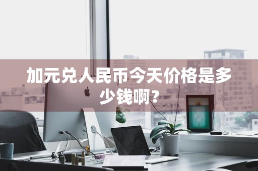 加元兑人民币今天价格是多少钱啊？