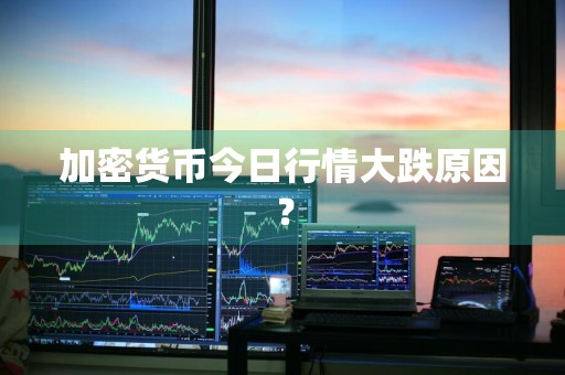 加密货币今日行情大跌原因？