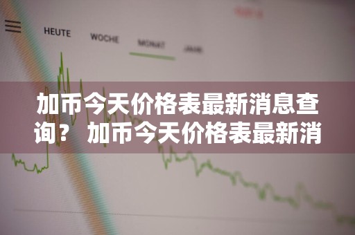 加币今天价格表最新消息查询？ 加币今天价格表最新消息查询官网