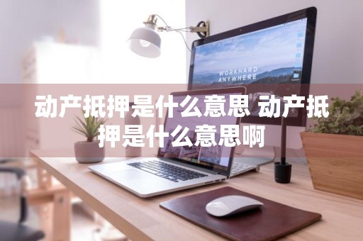 动产抵押是什么意思 动产抵押是什么意思啊