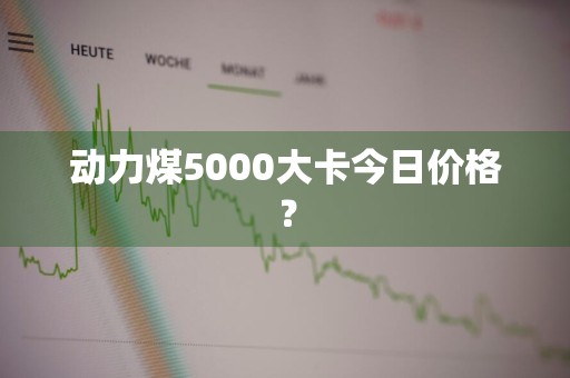 动力煤5000大卡今日价格？