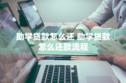 助学贷款怎么还 助学贷款怎么还款流程
