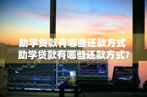 助学贷款有哪些还款方式 助学贷款有哪些还款方式?