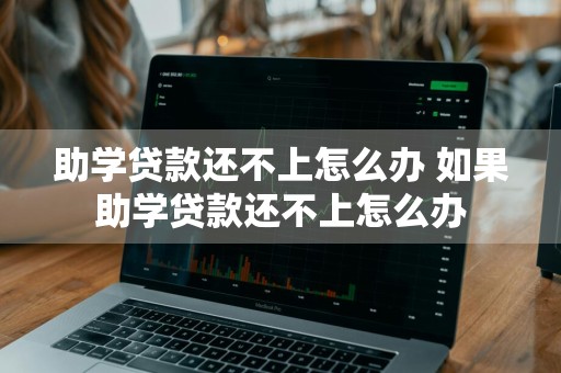 助学贷款还不上怎么办 如果助学贷款还不上怎么办