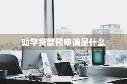 助学贷款预申请是什么