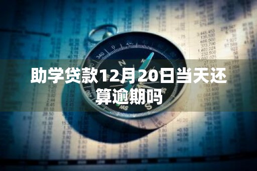 助学贷款12月20日当天还算逾期吗
