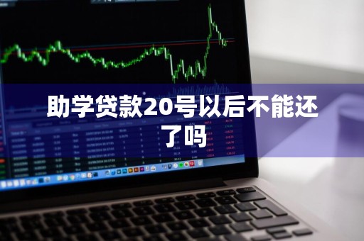 助学贷款20号以后不能还了吗