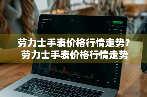 劳力士手表价格行情走势？ 劳力士手表价格行情走势图