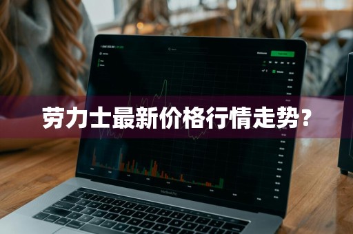 劳力士最新价格行情走势？