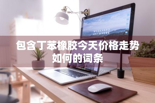 包含丁苯橡胶今天价格走势如何的词条
