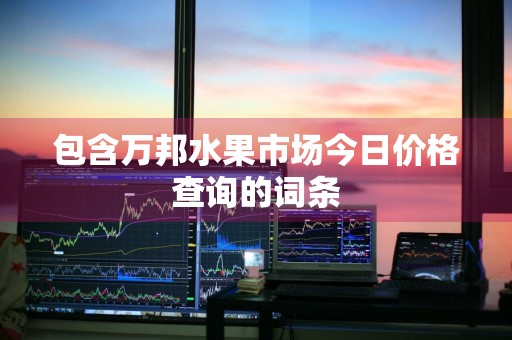 包含万邦水果市场今日价格查询的词条