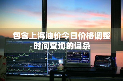 包含上海油价今日价格调整时间查询的词条