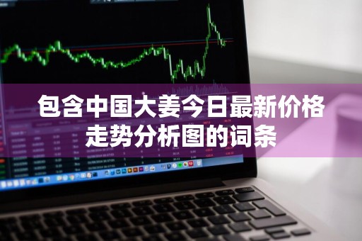 包含中国大姜今日最新价格走势分析图的词条