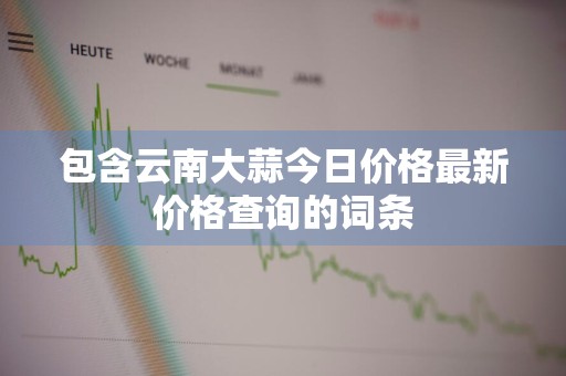 包含云南大蒜今日价格最新价格查询的词条