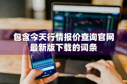 包含今天行情报价查询官网最新版下载的词条