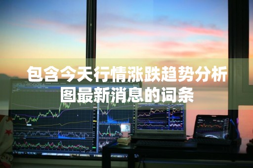 包含今天行情涨跌趋势分析图最新消息的词条