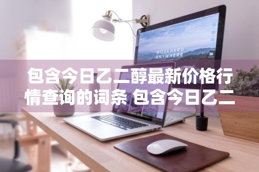 包含今日乙二醇最新价格行情查询的词条 包含今日乙二醇最新价格行情查询的词条有哪些