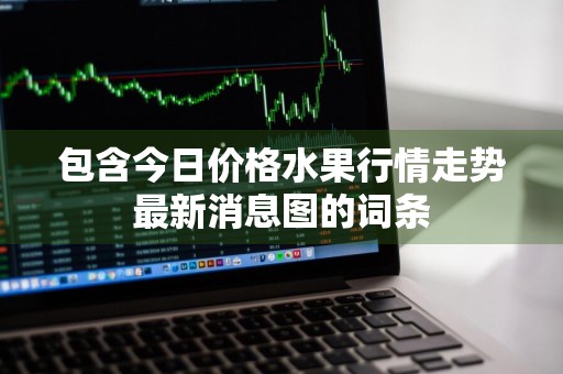 包含今日价格水果行情走势最新消息图的词条