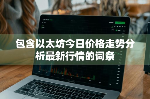 包含以太坊今日价格走势分析最新行情的词条