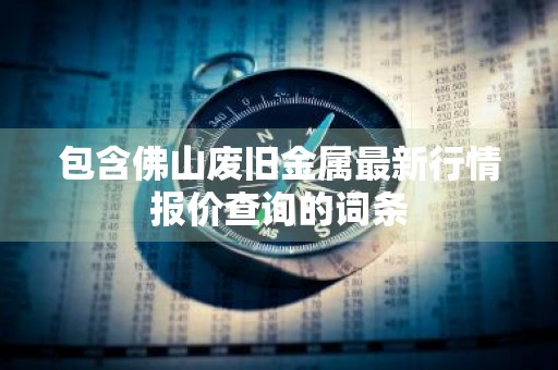 包含佛山废旧金属最新行情报价查询的词条