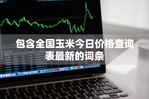 包含全国玉米今日价格查询表最新的词条
