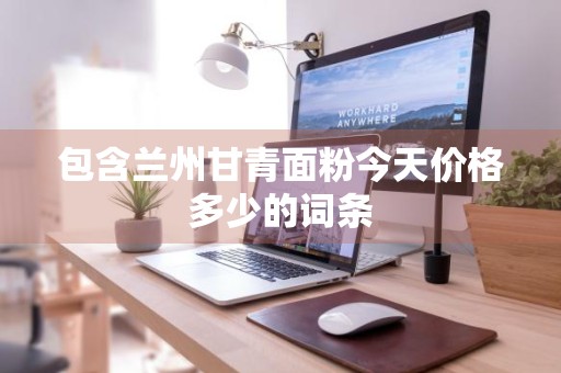 包含兰州甘青面粉今天价格多少的词条