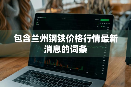 包含兰州钢铁价格行情最新消息的词条