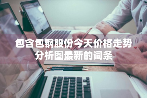 包含包钢股份今天价格走势分析图最新的词条