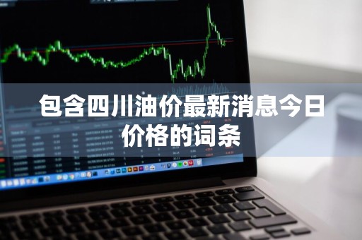 包含四川油价最新消息今日价格的词条