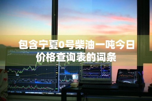 包含宁夏0号柴油一吨今日价格查询表的词条