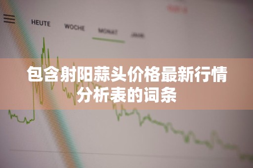 包含射阳蒜头价格最新行情分析表的词条