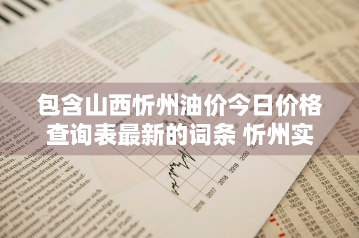 包含山西忻州油价今日价格查询表最新的词条 忻州实时油价