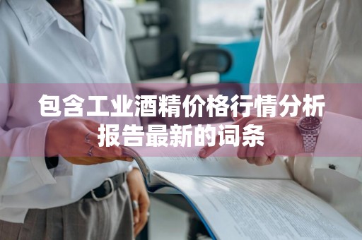 包含工业酒精价格行情分析报告最新的词条