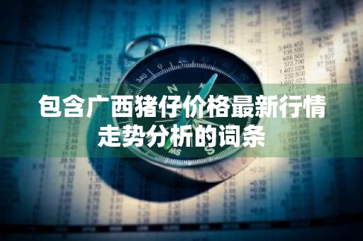 包含广西猪仔价格最新行情走势分析的词条