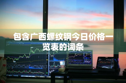 包含广西螺纹钢今日价格一览表的词条