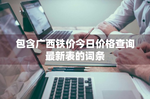 包含广西铁价今日价格查询最新表的词条