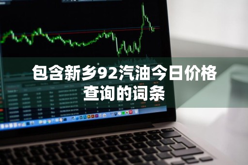 包含新乡92汽油今日价格查询的词条