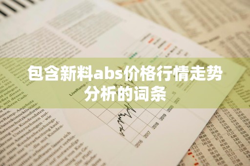 包含新料abs价格行情走势分析的词条