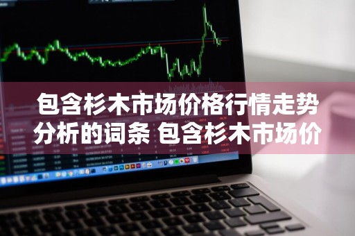 包含杉木市场价格行情走势分析的词条 包含杉木市场价格行情走势分析的词条有哪些