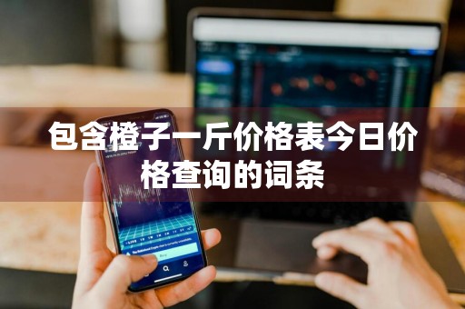 包含橙子一斤价格表今日价格查询的词条