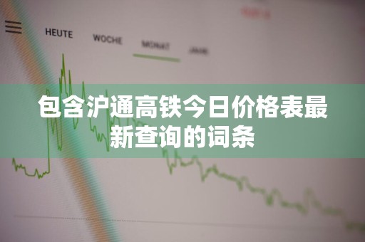 包含沪通高铁今日价格表最新查询的词条